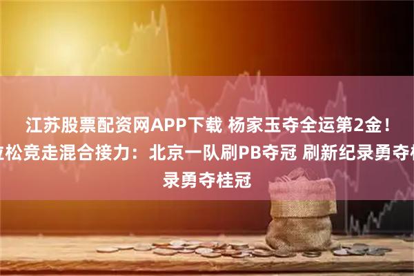 江苏股票配资网APP下载 杨家玉夺全运第2金！马拉松竞走混合接力：北京一队刷PB夺冠 刷新纪录勇夺桂冠