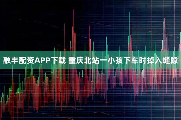 融丰配资APP下载 重庆北站一小孩下车时掉入缝隙