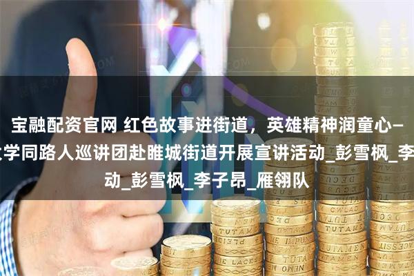 宝融配资官网 红色故事进街道，英雄精神润童心——中国矿业大学同路人巡讲团赴睢城街道开展宣讲活动_彭雪枫_李子昂_雁翎队