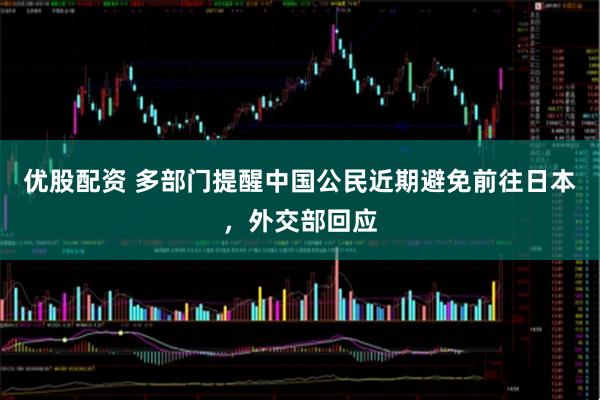 优股配资 多部门提醒中国公民近期避免前往日本，外交部回应