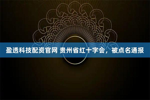 盈透科技配资官网 贵州省红十字会，被点名通报