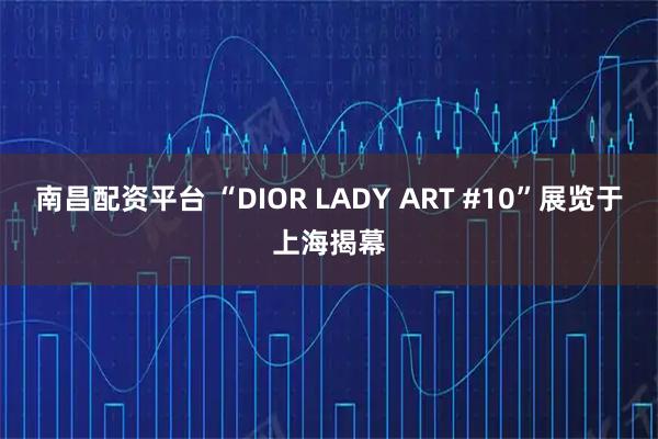 南昌配资平台 “DIOR LADY ART #10”展览于上海揭幕