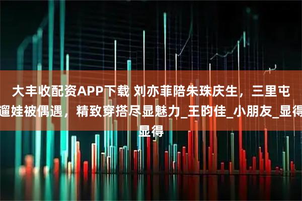 大丰收配资APP下载 刘亦菲陪朱珠庆生,三里屯遛娃被偶遇,精致穿搭尽显魅力_王昀佳_小朋友_显得