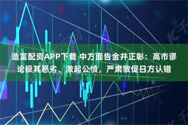 造富配资APP下载 中方面告金井正彰：高市谬论极其恶劣、激起公愤，严肃敦促日方认错