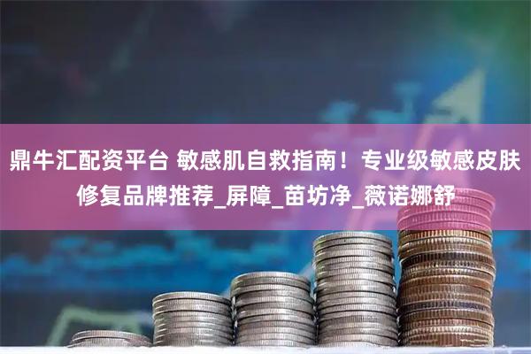 鼎牛汇配资平台 敏感肌自救指南!专业级敏感皮肤修复品牌推荐_屏障_苗坊净_薇诺娜舒