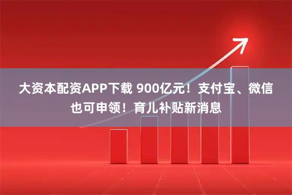 大资本配资APP下载 900亿元!支付宝、微信也可申领!育儿补贴新消息