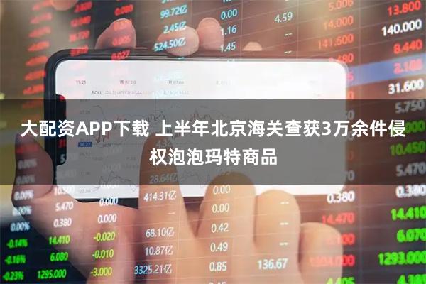 大配资APP下载 上半年北京海关查获3万余件侵权泡泡玛特商品