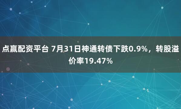 点赢配资平台 7月31日神通转债下跌0.9%，转股溢价率19.47%