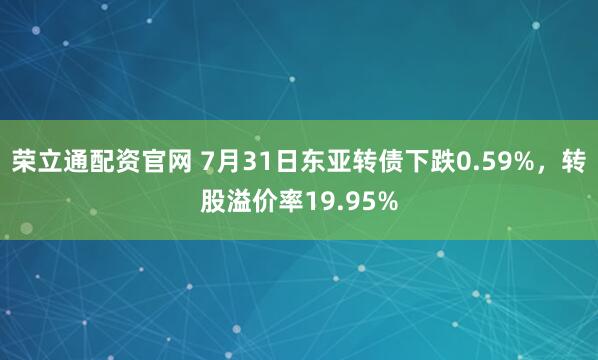 荣立通配资官网 7月31日东亚转债下跌0.59%,转股溢价率19.95%