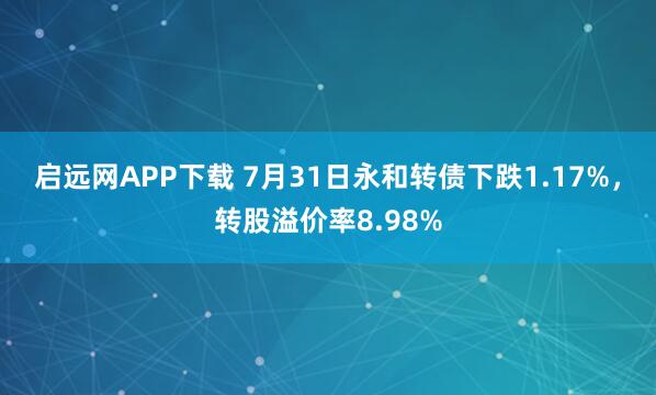 启远网APP下载 7月31日永和转债下跌1.17%,转股溢价率8.98%