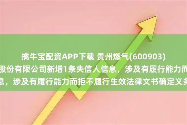 擒牛宝配资APP下载 贵州燃气(600903)参股的贵州卡本能源科技股份有限公司新增1条失信人信息,涉及有履行能力而拒不履行生效法律文书确定义务行为