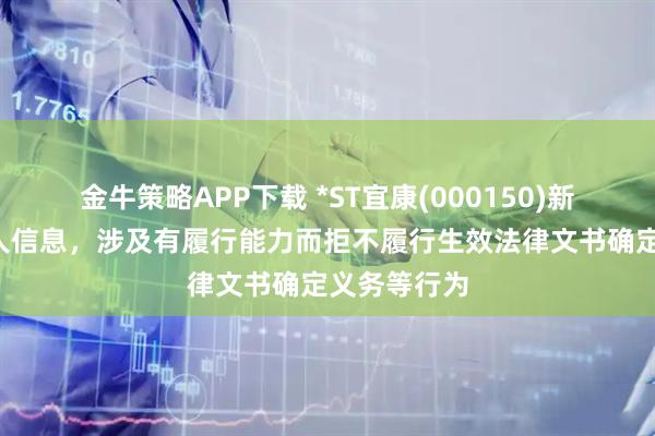 金牛策略APP下载 *ST宜康(000150)新增1条失信人信息,涉及有履行能力而拒不履行生效法律文书确定义务等行为