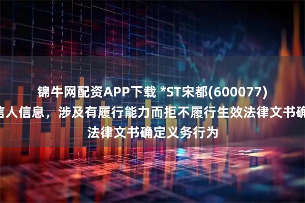 锦牛网配资APP下载 *ST宋都(600077)新增1条失信人信息,涉及有履行能力而拒不履行生效法律文书确定义务行为