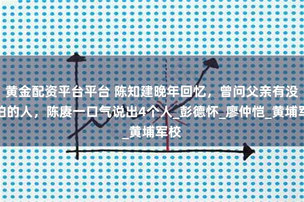 黄金配资平台平台 陈知建晚年回忆,曾问父亲有没有怕的人,陈赓一口气说出4个人_彭德怀_廖仲恺_黄埔军校