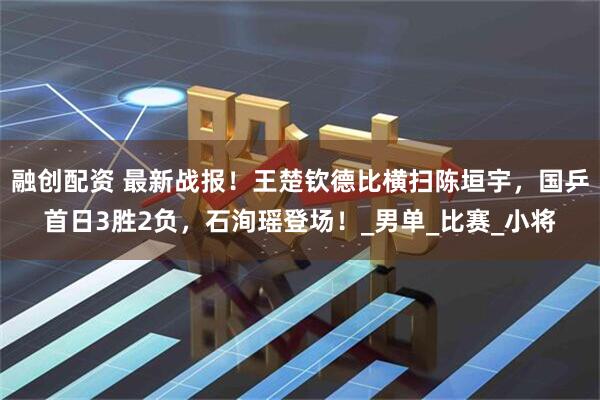 融创配资 最新战报!王楚钦德比横扫陈垣宇,国乒首日3胜2负,石洵瑶登场!_男单_比赛_小将