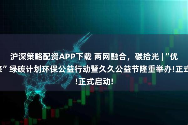 沪深策略配资APP下载 两网融合,碳拾光 |“优苗未来”绿碳计划环保公益行动暨久久公益节隆重举办!正式启动!