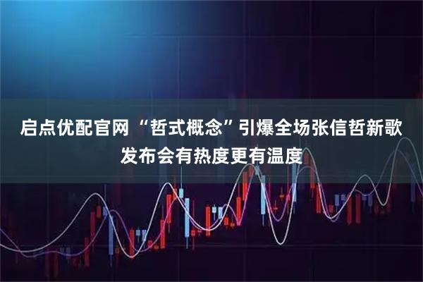 启点优配官网 “哲式概念”引爆全场张信哲新歌发布会有热度更有温度
