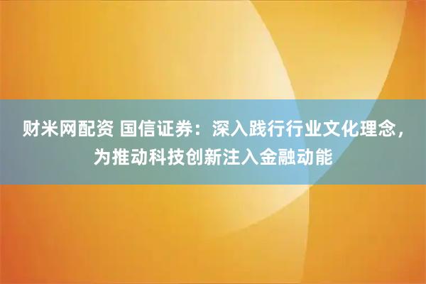 财米网配资 国信证券:深入践行行业文化理念,为推动科技创新注入金融动能