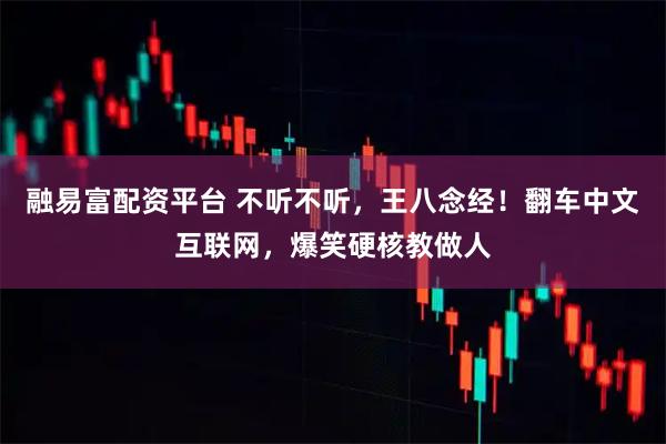 融易富配资平台 不听不听,王八念经!翻车中文互联网,爆笑硬核教做人