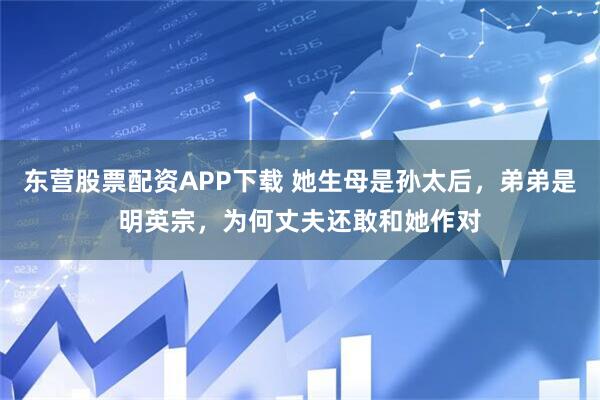 东营股票配资APP下载 她生母是孙太后,弟弟是明英宗,为何丈夫还敢和她作对