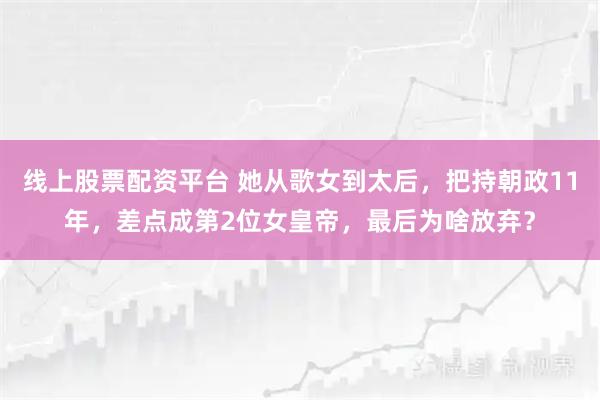 线上股票配资平台 她从歌女到太后,把持朝政11年,差点成第2位女皇帝,最后为啥放弃?