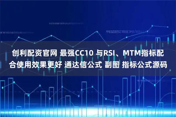 创利配资官网 最强CC10 与RSI、MTM指标配合使用效果更好 通达信公式 副图 指标公式源码