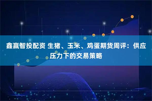 鑫赢智投配资 生猪、玉米、鸡蛋期货周评:供应压力下的交易策略
