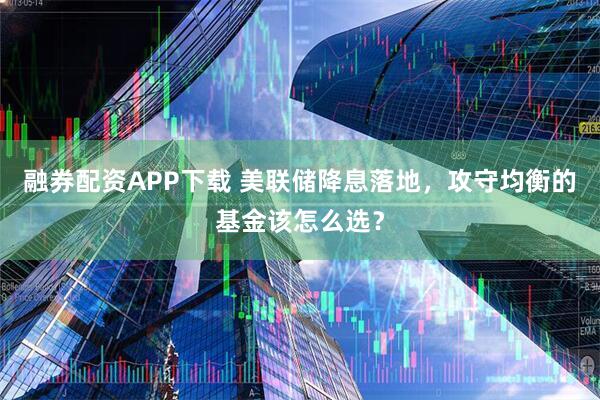 融券配资APP下载 美联储降息落地,攻守均衡的基金该怎么选?