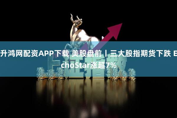升鸿网配资APP下载 美股盘前丨三大股指期货下跌 EchoStar涨超7%