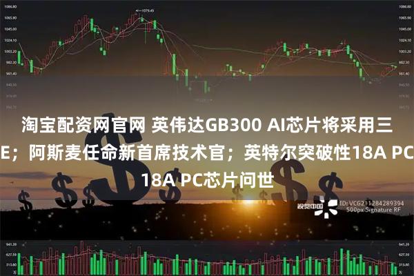 淘宝配资网官网 英伟达GB300 AI芯片将采用三星HBM3E;阿斯麦任命新首席技术官;英特尔突破性18A PC芯片问世