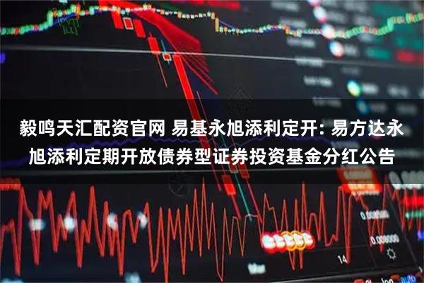 毅鸣天汇配资官网 易基永旭添利定开: 易方达永旭添利定期开放债券型证券投资基金分红公告
