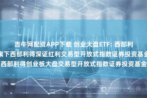 吉牛网配资APP下载 创业大盘ETF: 西部利得基金管理有限公司关于旗下西部利得深证红利交易型开放式指数证券投资基金、西部利得创业板大盘交易型开放式指数证券投资基金新增申购赎回代理券商的公告