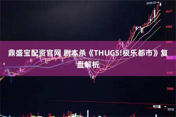 鼎盛宝配资官网 剧本杀《THUGS!极乐都市》复盘解析