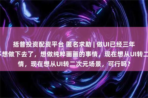 括普投资配资平台 匿名求助 | 做UI已经三年了，感觉自己已经不想做下去了，想做纯粹画画的事情，现在想从UI转二次元场景，可行吗？